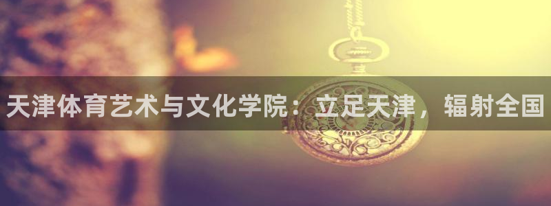 oety欧亿：天津体育艺术与文化学院：立足天津，辐射全国