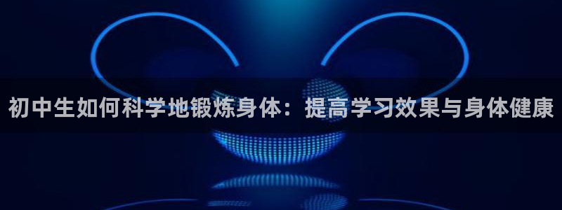 oety欧亿：初中生如何科学地锻炼身体：提高学习效果与身体健康