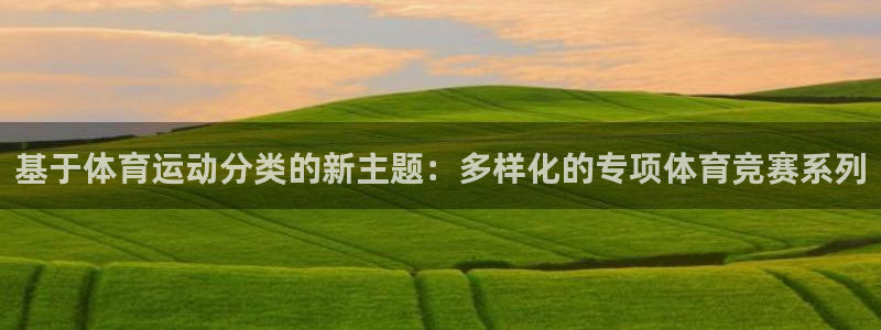 oety欧亿：基于体育运动分类的新主题：多样化的专项体育竞赛系列