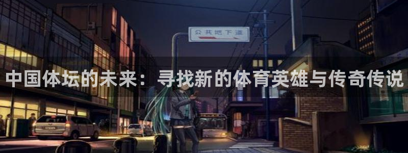 oety欧亿：中国体坛的未来：寻找新的体育英雄与传奇传说