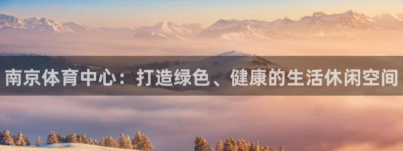 oety欧亿：南京体育中心：打造绿色、健康的生活休闲空间