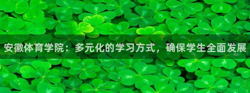 oety欧亿：安徽体育学院：多元化的学习方式，确保学生全面发展