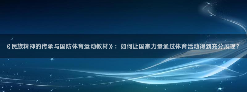 oety欧亿：《民族精神的传承与国防体育运动教材》：如何让国家力量通过体育活动得到充分展现？