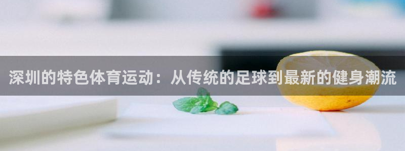 oety欧亿：深圳的特色体育运动：从传统的足球到最新的健身潮流