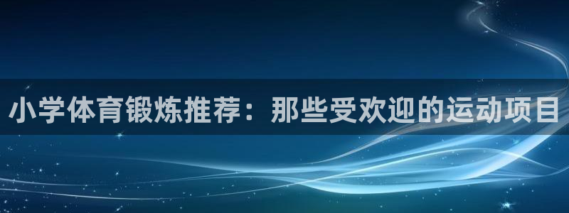 oety欧亿：小学体育锻炼推荐：那些受欢迎的运动项目