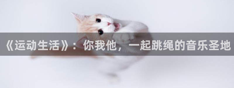 oety欧亿：《运动生活》：你我他，一起跳绳的音乐圣地