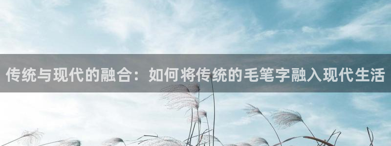 oety欧亿：传统与现代的融合：如何将传统的毛笔字融入现代生活