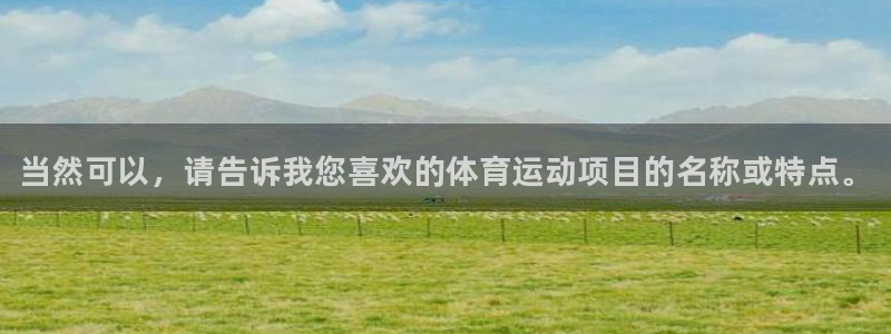 oety欧亿：当然可以，请告诉我您喜欢的体育运动项目的名称或特点。