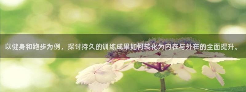 oety欧亿：以健身和跑步为例，探讨持久的训练成果如何转化为内在与外在的全面提升。