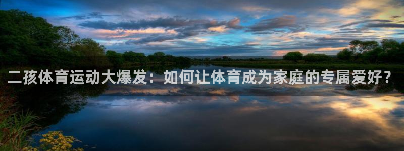 oety欧亿：二孩体育运动大爆发：如何让体育成为家庭的专属爱好？