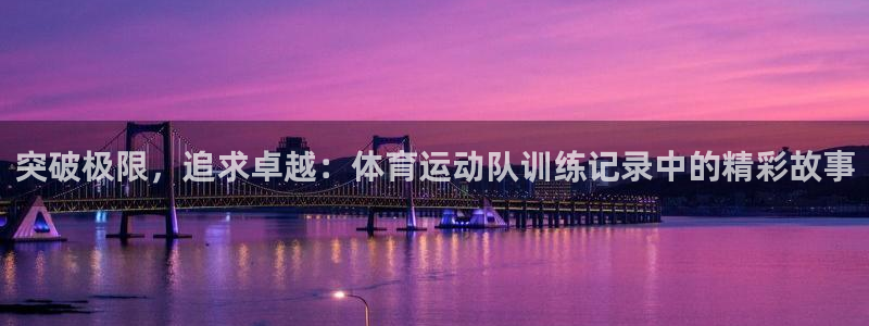 oety欧亿：突破极限，追求卓越：体育运动队训练记录中的精彩故事