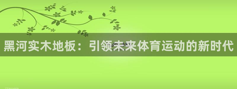oety欧亿：黑河实木地板：引领未来体育运动的新时代