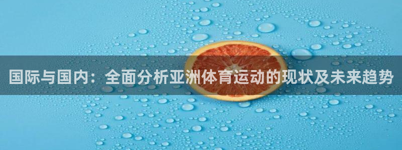 oety欧亿：国际与国内：全面分析亚洲体育运动的现状及未来趋势