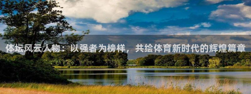 oety欧亿：体坛风云人物：以强者为榜样，共绘体育新时代的辉煌篇章