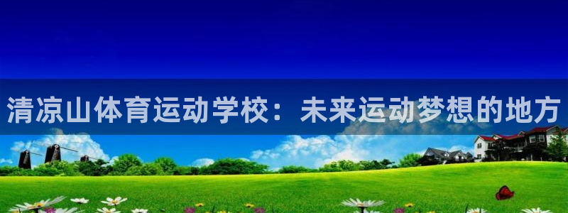 oety欧亿：清凉山体育运动学校：未来运动梦想的地方
