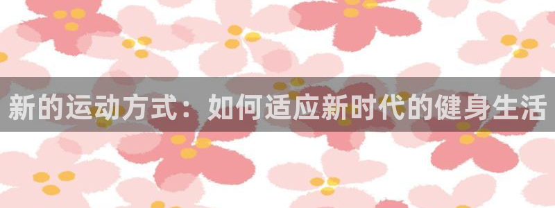 oety欧亿：新的运动方式：如何适应新时代的健身生活